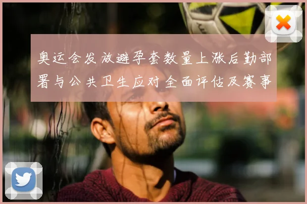 奥运会发放避孕套数量上涨后勤部署与公共卫生应对全面评估及赛事影响