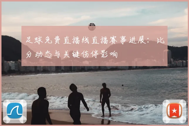 足球免费直播线直播赛事进展：比分动态与关键伤停影响