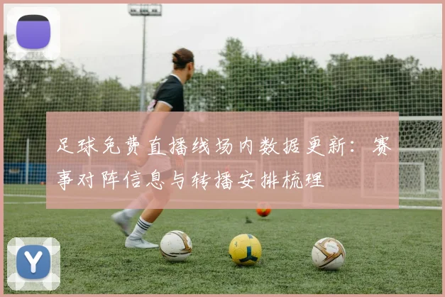 足球免费直播线场内数据更新：赛事对阵信息与转播安排梳理