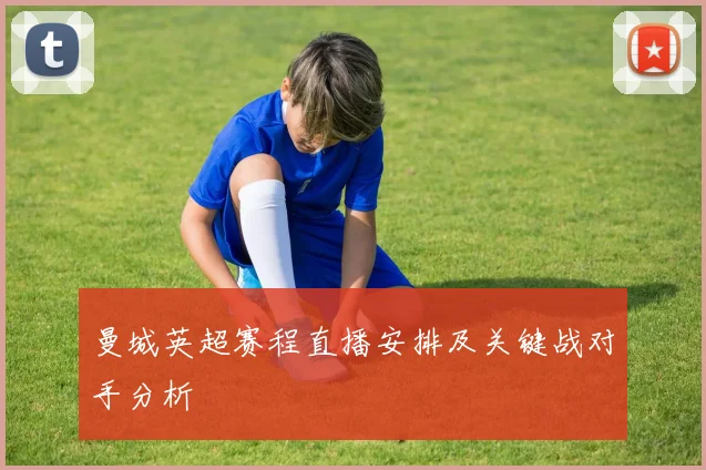 曼城英超赛程直播安排及关键战对手分析