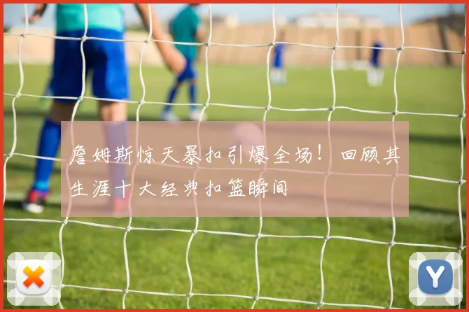 詹姆斯惊天暴扣引爆全场！回顾其生涯十大经典扣篮瞬间