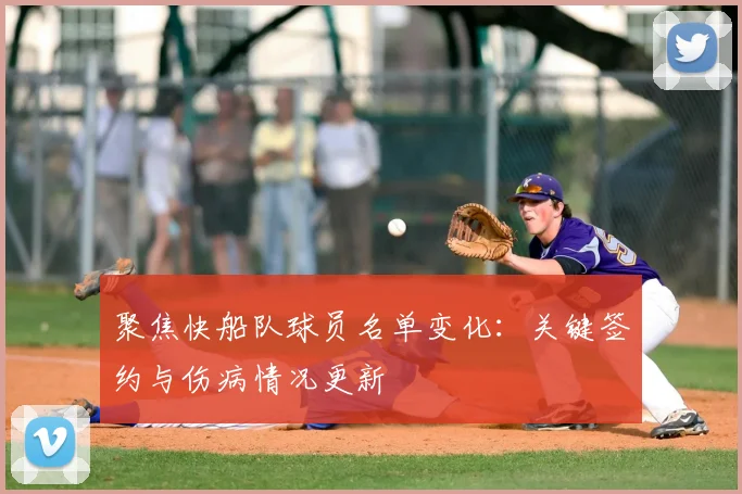 聚焦快船队球员名单变化：关键签约与伤病情况更新