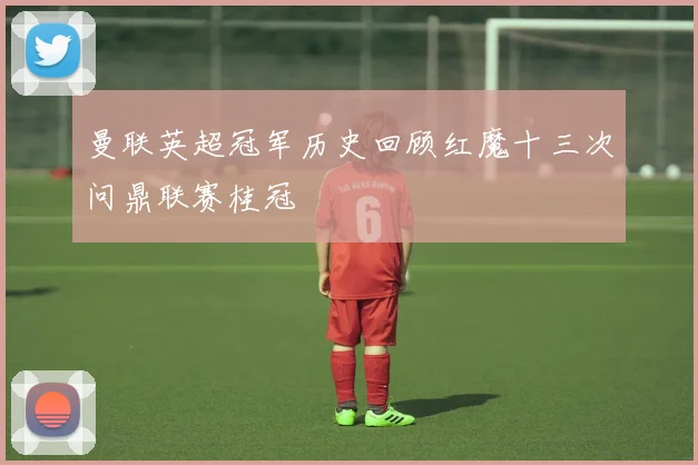 曼联英超冠军历史回顾红魔十三次问鼎联赛桂冠