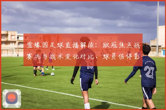 雪缘园足球直播解读：欧冠焦点战赛况与战术变化对比、球员伤停影响