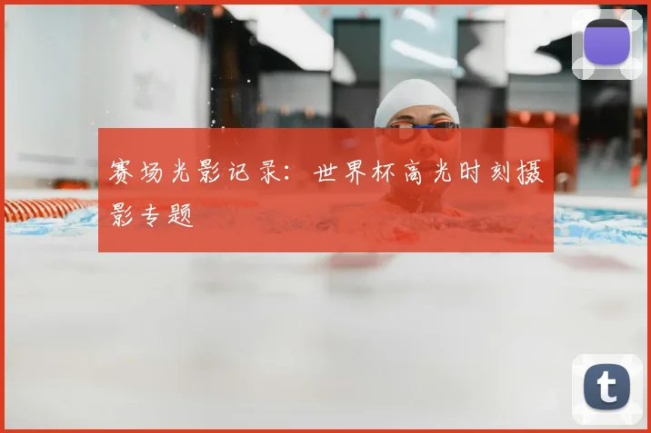 赛场光影记录：世界杯高光时刻摄影专题
