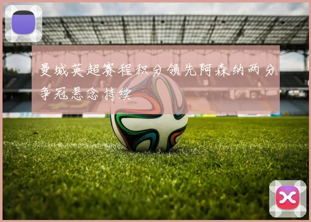 曼城英超赛程积分领先阿森纳两分争冠悬念持续