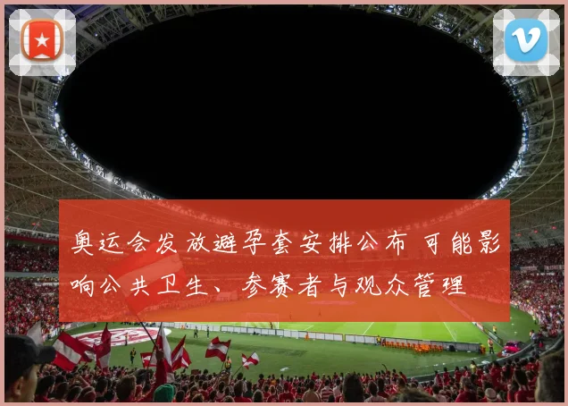 奥运会发放避孕套安排公布 可能影响公共卫生、参赛者与观众管理