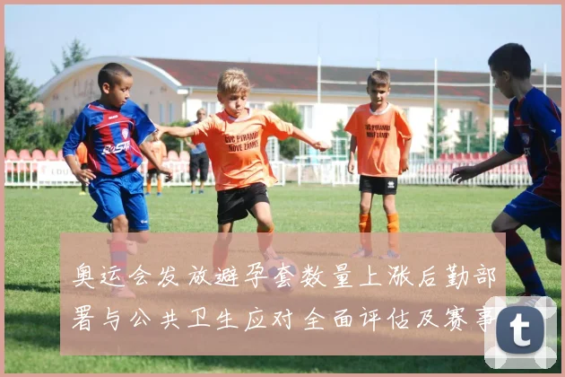 奥运会发放避孕套数量上涨后勤部署与公共卫生应对全面评估及赛事影响