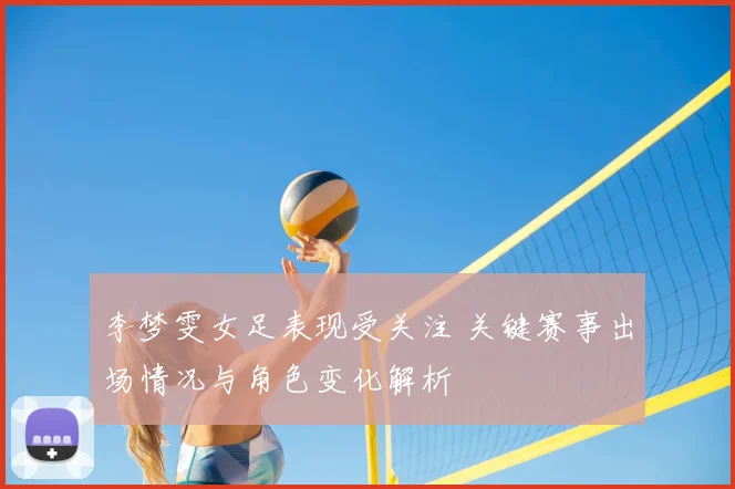 李梦雯女足表现受关注 关键赛事出场情况与角色变化解析