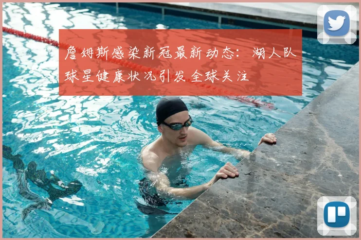 詹姆斯感染新冠最新动态：湖人队球星健康状况引发全球关注