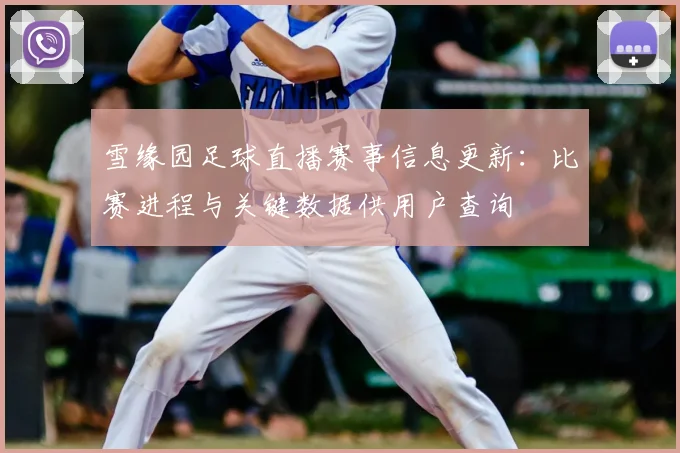 雪缘园足球直播赛事信息更新：比赛进程与关键数据供用户查询