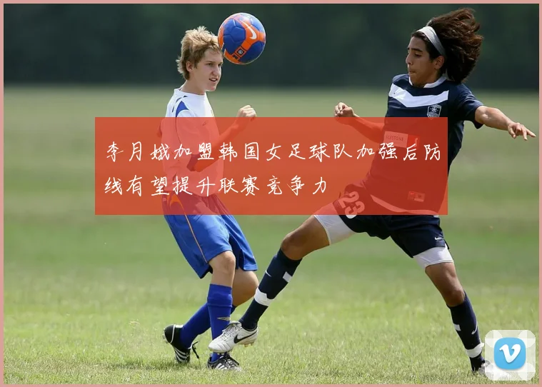 李月娥加盟韩国女足球队加强后防线有望提升联赛竞争力